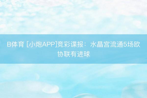 B体育 [小炮APP]竞彩谍报：水晶宫流通5场欧协联有进球