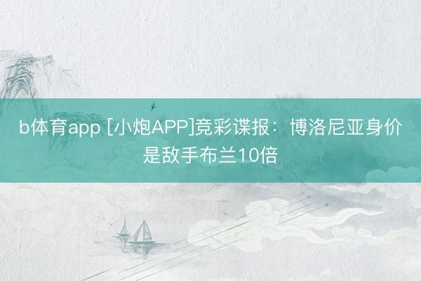 b体育app [小炮APP]竞彩谍报：博洛尼亚身价是敌手布兰10倍