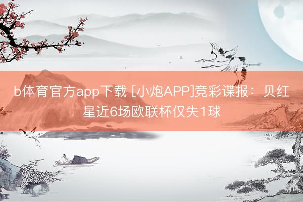 b体育官方app下载 [小炮APP]竞彩谍报：贝红星近6场欧联杯仅失1球