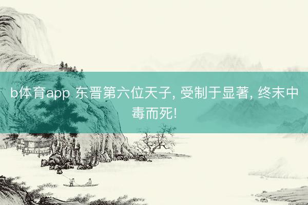 b体育app 东晋第六位天子， 受制于显著， 终末中毒而死!