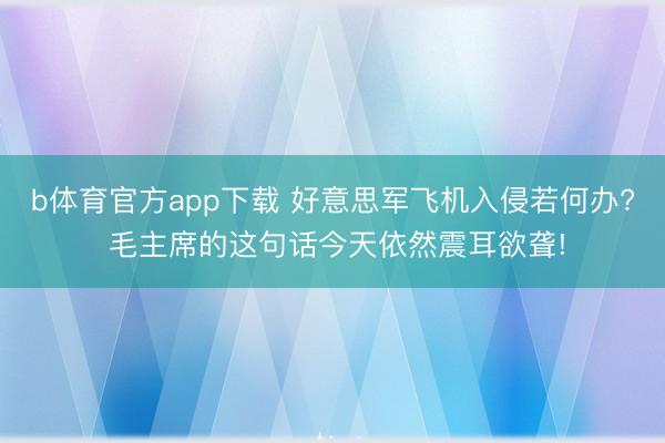 b体育官方app下载 好意思军飞机入侵若何办? 毛主席的这句话今天依然震耳欲聋!