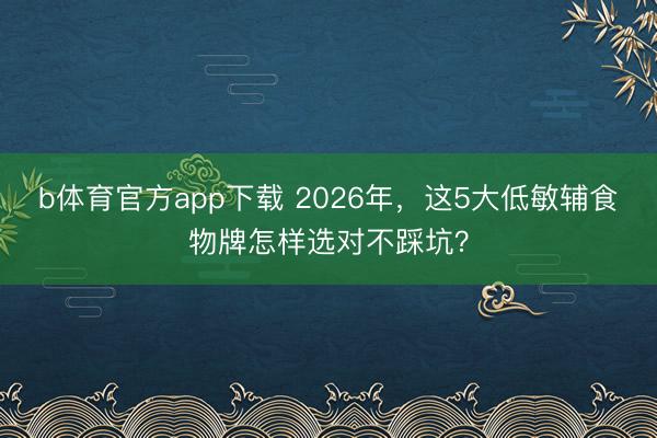b体育官方app下载 2026年，这5大低敏辅食物牌怎样选对不踩坑？
