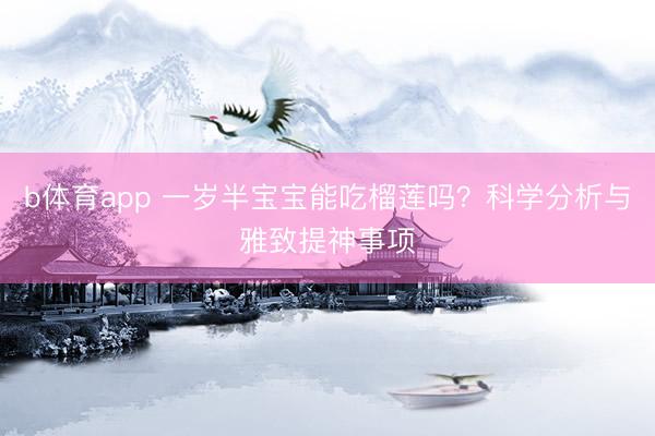 b体育app 一岁半宝宝能吃榴莲吗？科学分析与雅致提神事项