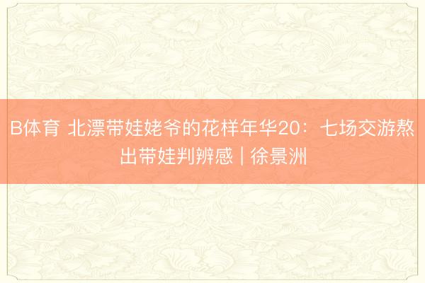 B体育 北漂带娃姥爷的花样年华20：七场交游熬出带娃判辨感 | 徐景洲