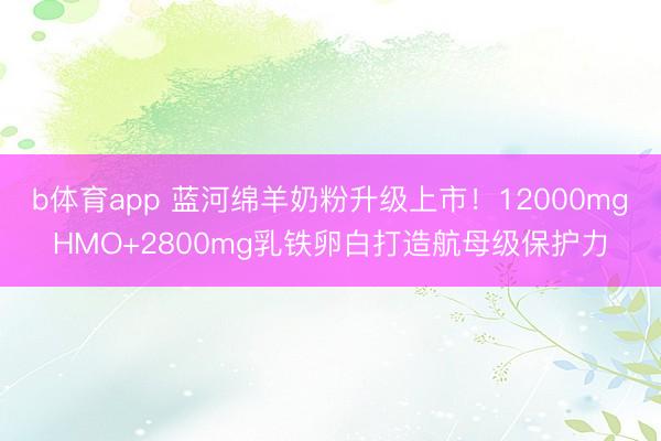 b体育app 蓝河绵羊奶粉升级上市！12000mgHMO+2800mg乳铁卵白打造航母级保护力