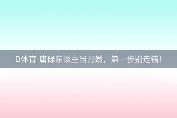 B体育 庸碌东谈主当月嫂，第一步别走错！