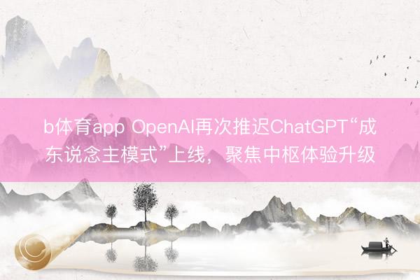 b体育app OpenAI再次推迟ChatGPT“成东说念主模式”上线，聚焦中枢体验升级