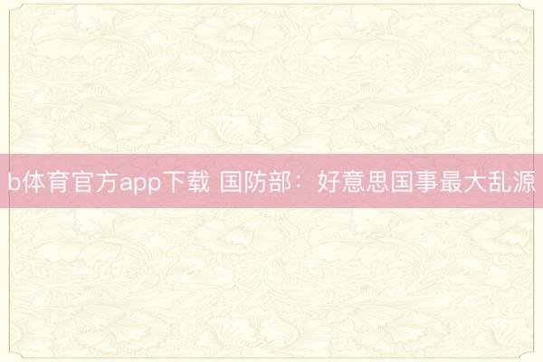 b体育官方app下载 国防部：好意思国事最大乱源