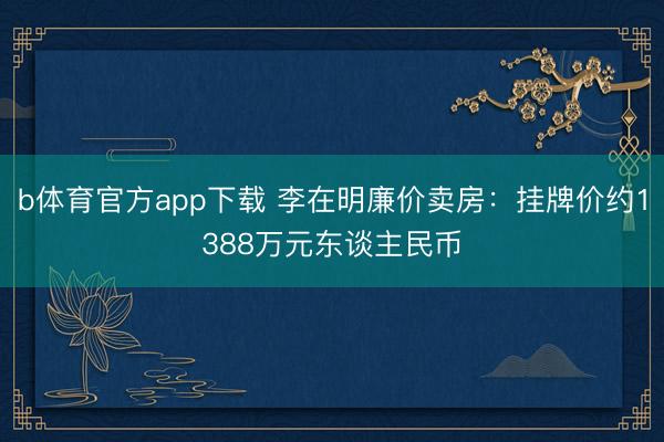 b体育官方app下载 李在明廉价卖房：挂牌价约1388万元东谈主民币