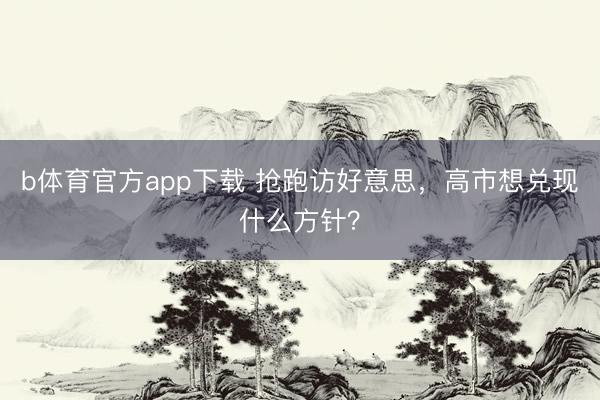 b体育官方app下载 抢跑访好意思，高市想兑现什么方针？
