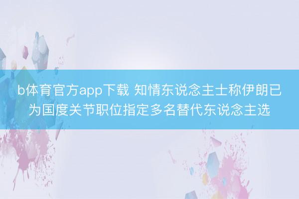 b体育官方app下载 知情东说念主士称伊朗已为国度关节职位指定多名替代东说念主选