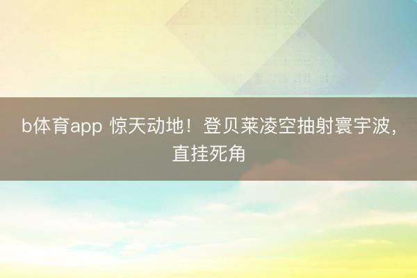 b体育app 惊天动地！登贝莱凌空抽射寰宇波，直挂死角