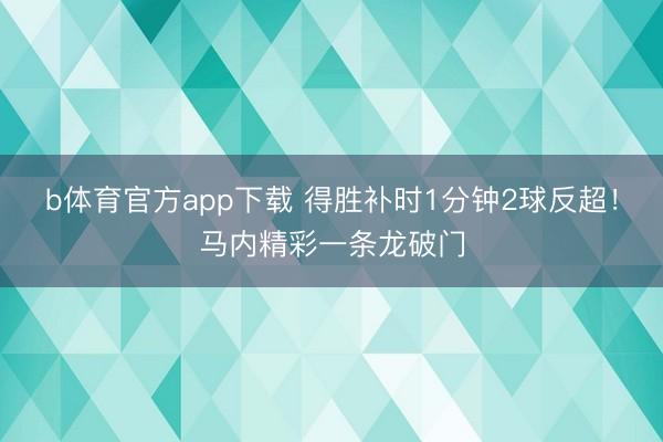 b体育官方app下载 得胜补时1分钟2球反超！马内精彩一条龙破门