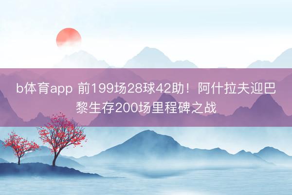 b体育app 前199场28球42助！阿什拉夫迎巴黎生存200场里程碑之战