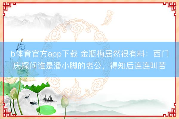 b体育官方app下载 金瓶梅居然很有料:西门庆探问谁是潘小脚的老公,得知后连连叫苦