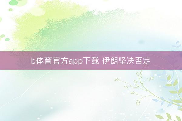 b体育官方app下载 伊朗坚决否定