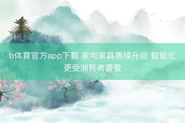 b体育官方app下载 家电家具赓续升级 智能化更受消耗者喜爱