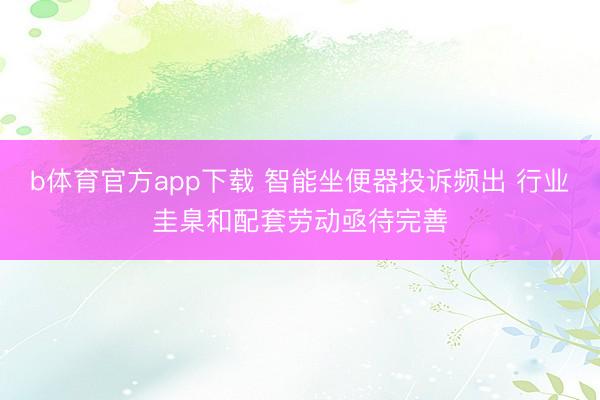 b体育官方app下载 智能坐便器投诉频出 行业圭臬和配套劳动亟待完善