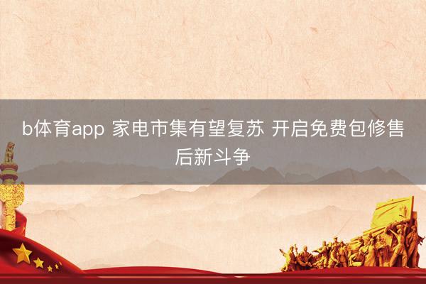 b体育app 家电市集有望复苏 开启免费包修售后新斗争