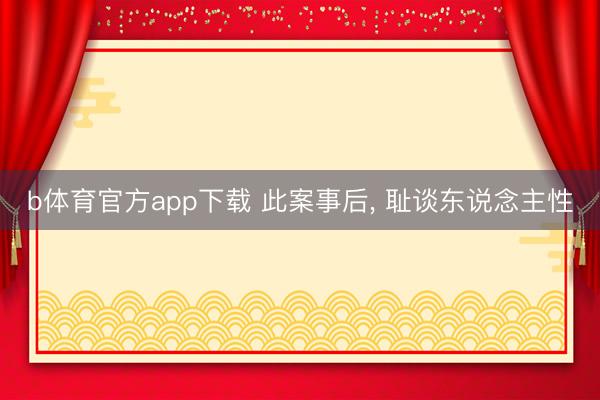 b体育官方app下载 此案事后， 耻谈东说念主性