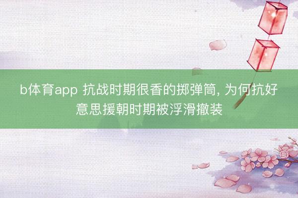 b体育app 抗战时期很香的掷弹筒, 为何抗好意思援朝时期被浮滑撤装