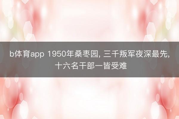 b体育app 1950年桑枣园, 三千叛军夜深最先, 十六名干部一皆受难