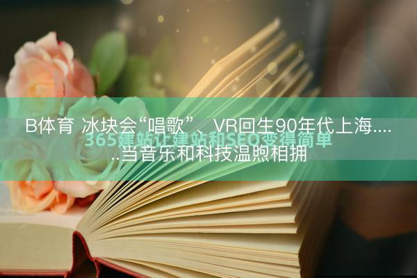 B体育 冰块会“唱歌”、VR回生90年代上海......当音乐和科技温煦相拥