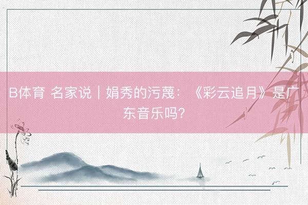 B体育 名家说｜娟秀的污蔑：《彩云追月》是广东音乐吗？