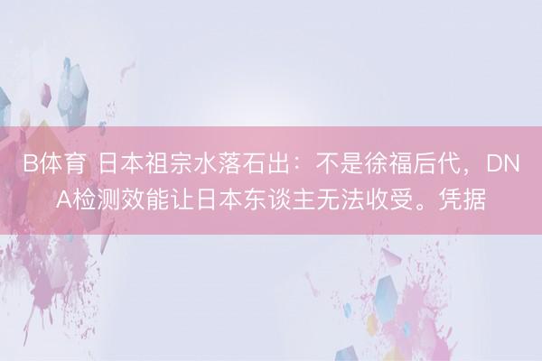 B体育 日本祖宗水落石出：不是徐福后代，DNA检测效能让日本东谈主无法收受。凭据