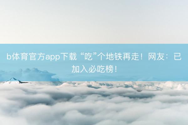 b体育官方app下载 “吃”个地铁再走！网友：已加入必吃榜！