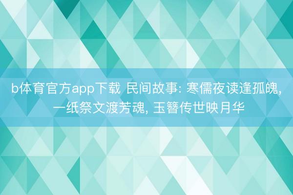b体育官方app下载 民间故事: 寒儒夜读逢孤魄， 一纸祭文渡芳魂， 玉簪传世映月华