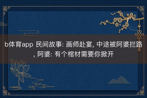 b体育app 民间故事: 画师赴宴， 中途被阿婆拦路， 阿婆: 有个棺材需要你掀开