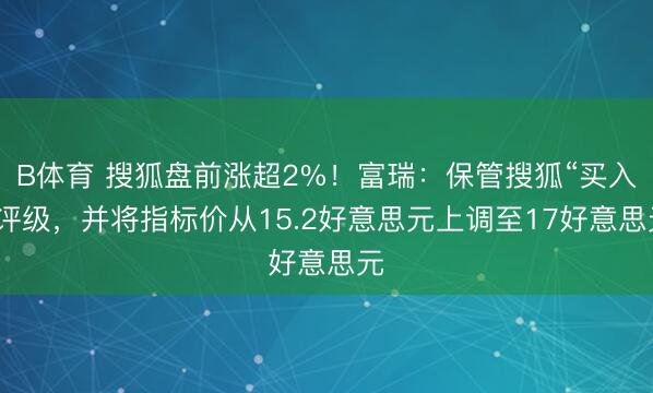 B体育 搜狐盘前涨超2%！富瑞：保管搜狐“买入”评级，并将指标价从15.2好意思元上调至17好意思元
