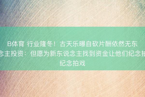 B体育 行业隆冬！古天乐曝自砍片酬依然无东说念主投资：但愿为新东说念主找到资金让他们纪念拍戏