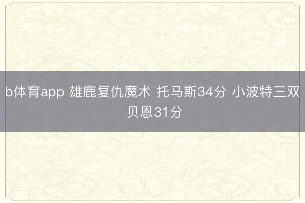 b体育app 雄鹿复仇魔术 托马斯34分 小波特三双 贝恩31分