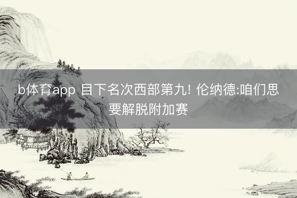 b体育app 目下名次西部第九! 伦纳德:咱们思要解脱附加赛