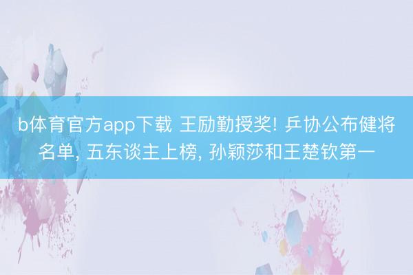b体育官方app下载 王励勤授奖! 乒协公布健将名单, 五东谈主上榜, 孙颖莎和王楚钦第一