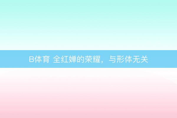 B体育 全红婵的荣耀,与形体无关
