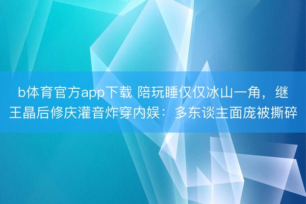 b体育官方app下载 陪玩睡仅仅冰山一角，继王晶后修庆灌音炸穿内娱：多东谈主面庞被撕碎