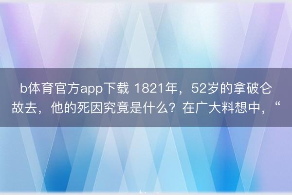 b体育官方app下载 1821年,52岁的拿破仑故去,他的死因究竟是什么?在广大料想中,“