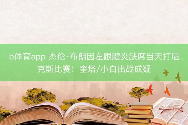 b体育app 杰伦·布朗因左跟腱炎缺席当天打尼克斯比赛！奎塔/小白出战成疑