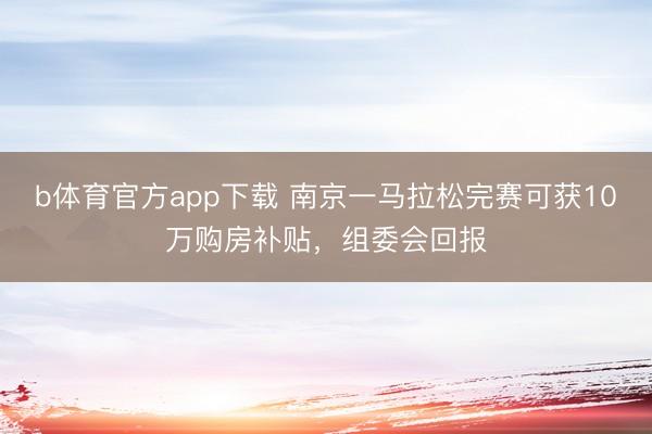 b体育官方app下载 南京一马拉松完赛可获10万购房补贴,组委会回报