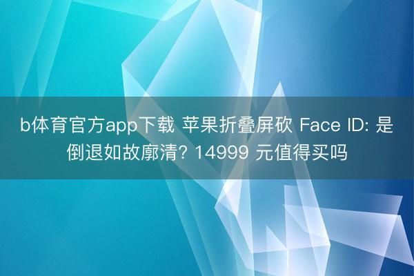 b体育官方app下载 苹果折叠屏砍 Face ID: 是倒退如故廓清? 14999 元值得买吗