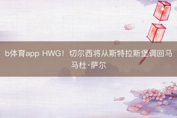 b体育app HWG！切尔西将从斯特拉斯堡调回马马杜·萨尔