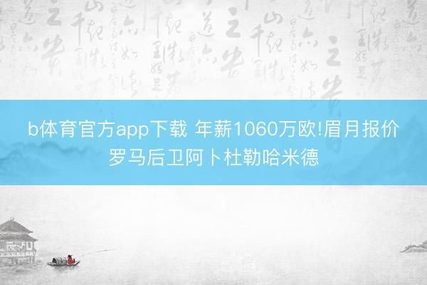 b体育官方app下载 年薪1060万欧!眉月报价罗马后卫阿卜杜勒哈米德