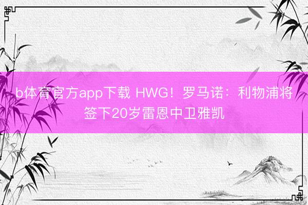 b体育官方app下载 HWG!罗马诺:利物浦将签下20岁雷恩中卫雅凯