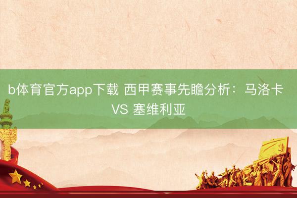 b体育官方app下载 西甲赛事先瞻分析：马洛卡 VS 塞维利亚