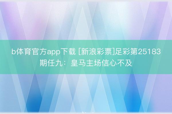 b体育官方app下载 [新浪彩票]足彩第25183期任九：皇马主场信心不及