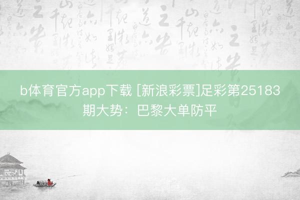 b体育官方app下载 [新浪彩票]足彩第25183期大势：巴黎大单防平