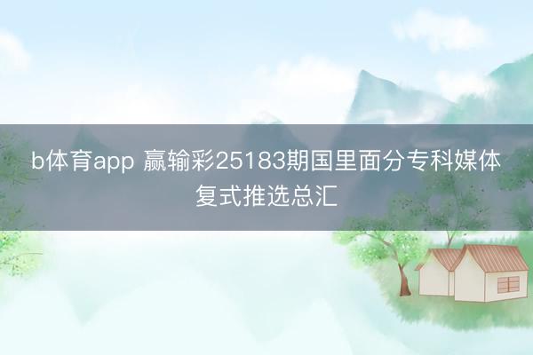 b体育app 赢输彩25183期国里面分专科媒体复式推选总汇
